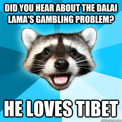 Did you hear about the Dalai Lama's gambling problem? He loves Tibet  Lame Pun Coon