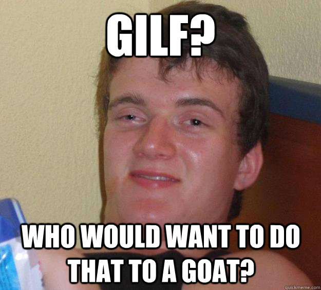 GILF? Who would want to do that to a goat?  10 Guy