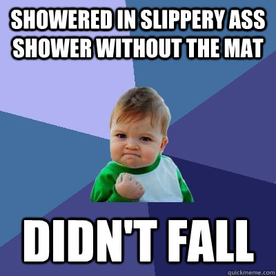 Showered in slippery ass shower without the mat didn't fall  Success Kid