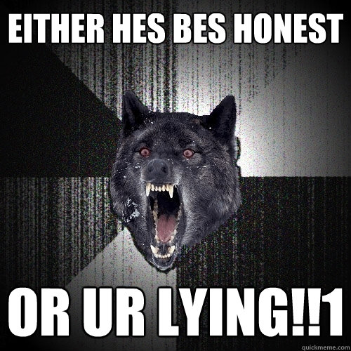 Either hes bes honest or ur lying!!1  Insanity Wolf