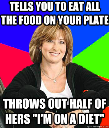 tells you to eat all the food on your plate throws out half of hers 