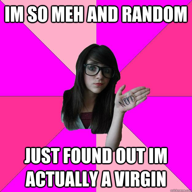 im so meh and random just found out im actually a virgin - im so meh and random just found out im actually a virgin  Idiot Nerd Girl