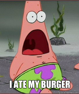 I ATE MY BURGER I OPENED UP LIKE THIS AND... - I ATE MY BURGER I OPENED UP LIKE THIS AND...  Holy Shit Patrick