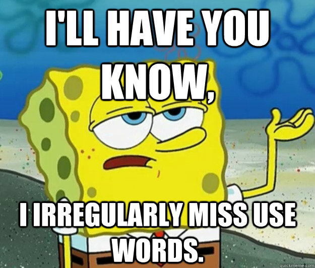 I'LL HAVE YOU KNOW,  I irregularly miss use words.  Tough Spongebob