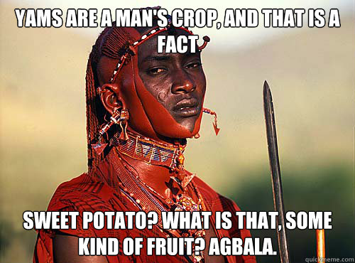 yams are a man's crop, and that is a fact sweet potato? what is that, some kind of fruit? agbala.  