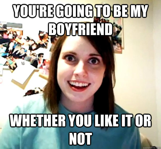 You're going to be my boyfriend Whether you like it or not  Overly Attached Girlfriend