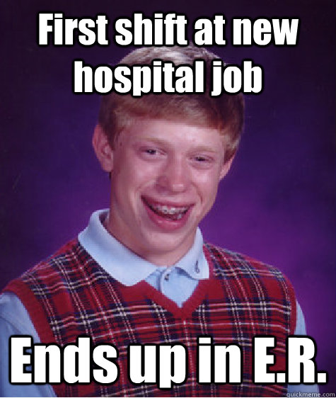 First shift at new hospital job Ends up in E.R.  Bad Luck Brian