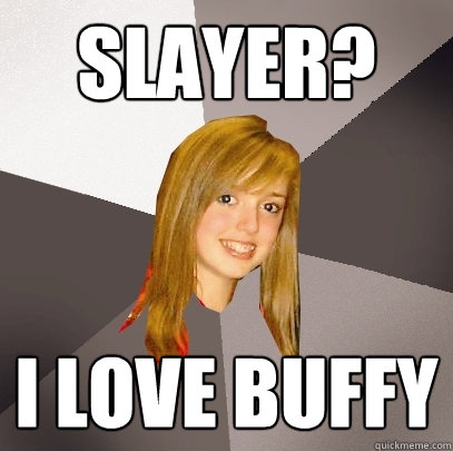 Slayer? I love Buffy  Musically Oblivious 8th Grader