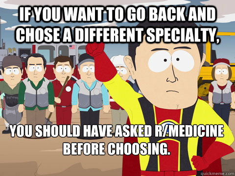 If you want to go back and chose a different specialty, you should have asked r/medicine before choosing.  Captain Hindsight