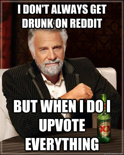 I don't always get drunk on reddit but when i do I upvote everything  The Most Interesting Man In The World