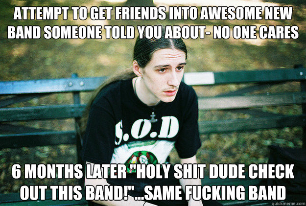 Attempt to get friends into awesome new band someone told you about- no one cares 6 months later 