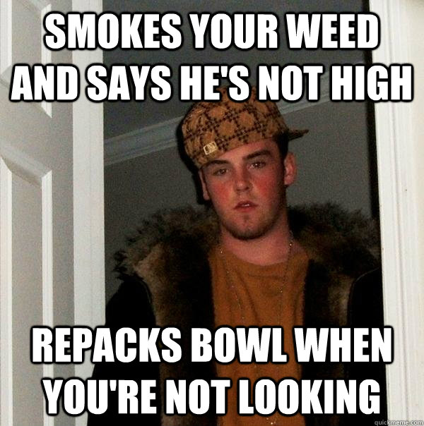 smokes your weed and says he's not high repacks bowl when you're not looking  Scumbag Steve