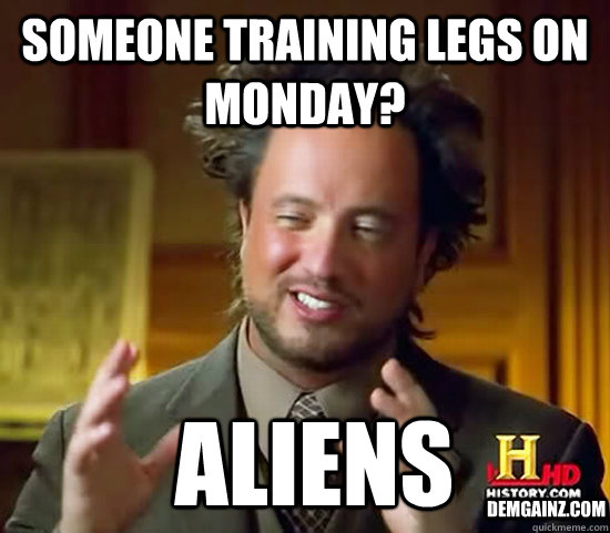 someone training legs on Monday?  Aliens Demgainz.com - someone training legs on Monday?  Aliens Demgainz.com  Ancient Aliens