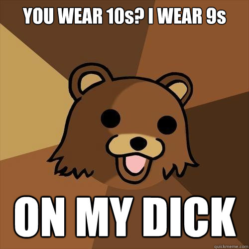 YOU WEAR 10s? I WEAR 9s ON MY DICK  Pedobear