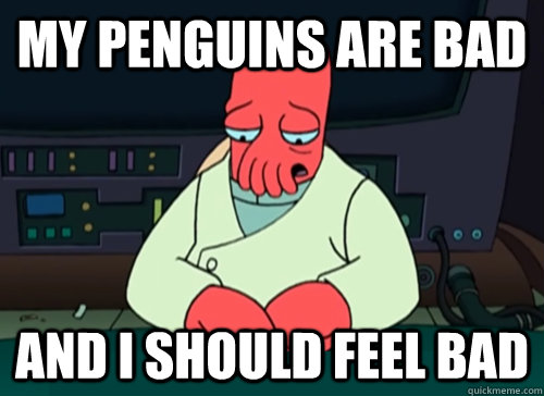 My Penguins Are Bad and i should feel bad  sad zoidberg