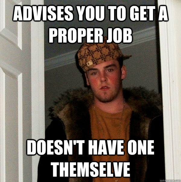 Advises you to get a proper job Doesn't have one Themselve  Scumbag Steve