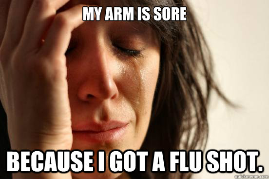 My arm is sore Because I got a flu shot. - My arm is sore Because I got a flu shot.  First World Problems