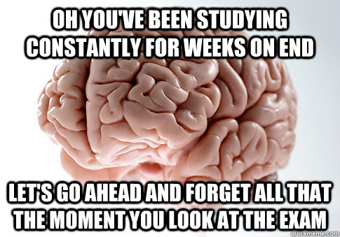 oh you've been studying constantly for weeks on end let's go ahead and forget all that the moment you look at the exam  Scumbag Brain