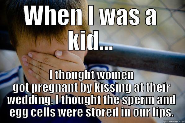 WHEN I WAS A KID... I THOUGHT WOMEN GOT PREGNANT BY KISSING AT THEIR WEDDING. I THOUGHT THE SPERM AND EGG CELLS WERE STORED IN OUR LIPS. Confession kid