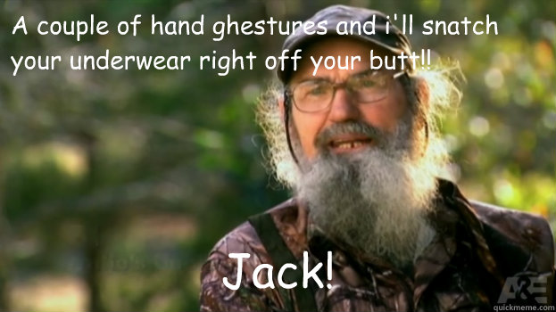 A couple of hand ghestures and i'll snatch your underwear right off your butt!!    Jack!  Duck Dynasty