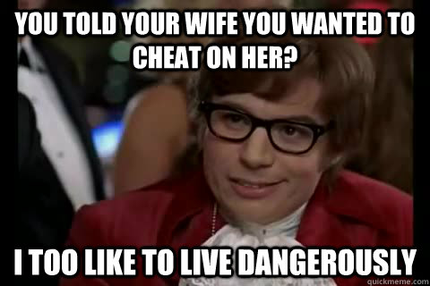 You told your wife you wanted to cheat on her? i too like to live dangerously  Dangerously - Austin Powers