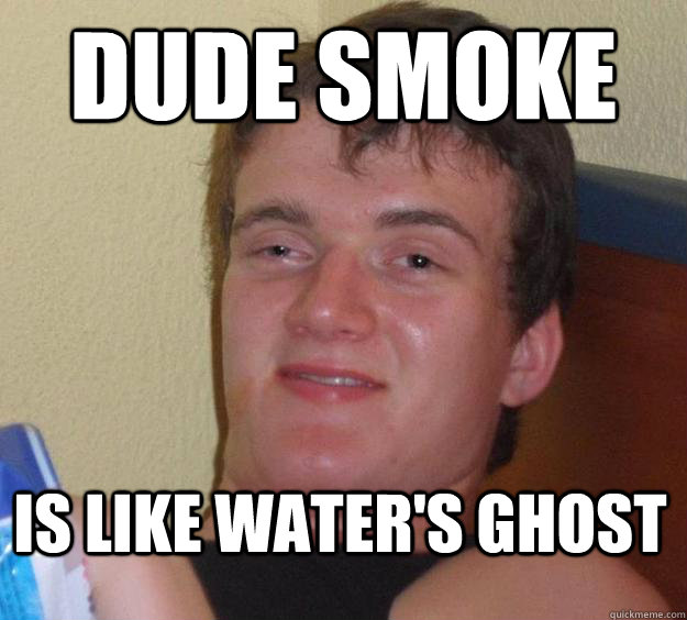 Dude smoke is like water's ghost  10 Guy