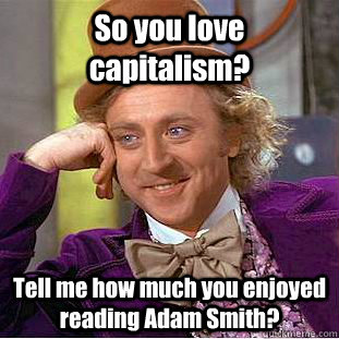 So you love capitalism? Tell me how much you enjoyed reading Adam Smith?  Condescending Wonka