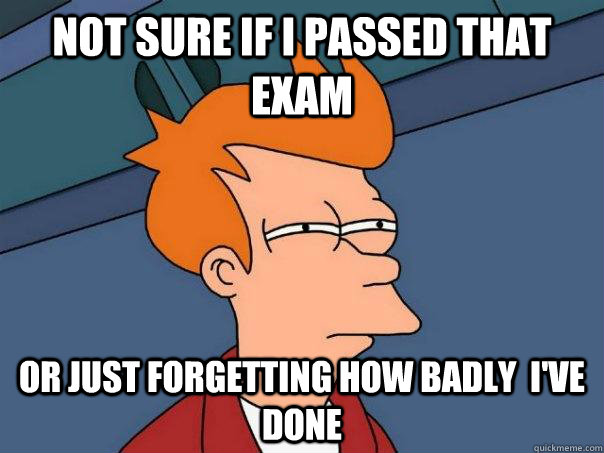 Not sure if I passed that exam Or just forgetting how badly  I've done - Not sure if I passed that exam Or just forgetting how badly  I've done  Futurama Fry