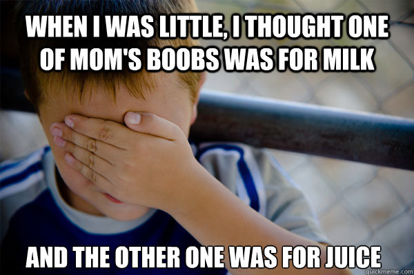 When I was little, i thought one of mom's boobs was for milk and the other one was for juice  Confession kid