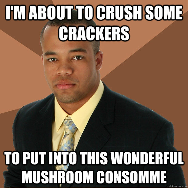 I'm About to crush some crackers to put into this wonderful mushroom consomme  Successful Black Man