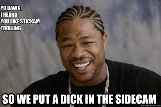 Yo Dawg,
I heard 
you like stickam trolling so we put a dick in the sidecam  YO DAWG