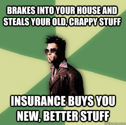 brakes into your house and steals your old, crappy stuff insurance buys you new, better stuff  Helpful Tyler Durden