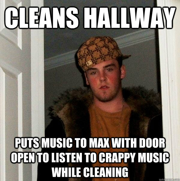 Cleans hallway puts music to max with door open to listen to crappy music while cleaning  Scumbag Steve