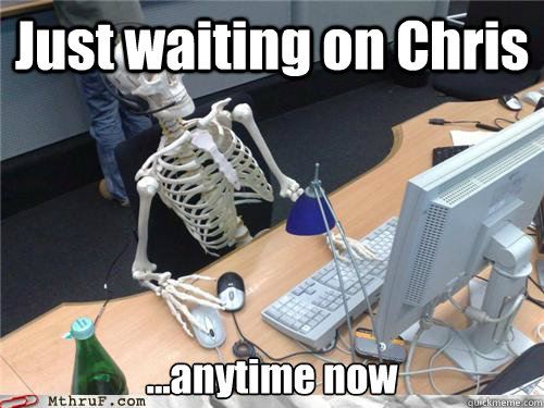 Just waiting on Chris ...anytime now - Just waiting on Chris ...anytime now  Waiting skeleton