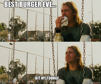 Best Burger Eve... bit my tounge - Best Burger Eve... bit my tounge  First World Stoner Problems