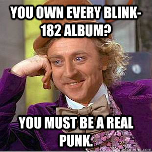 you own every blink-182 album? You must be a real punk.  Condescending Wonka