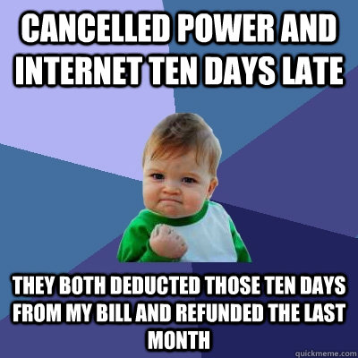 cancelled power and internet ten days late They both deducted those ten days from my bill and refunded the last month  Success Kid