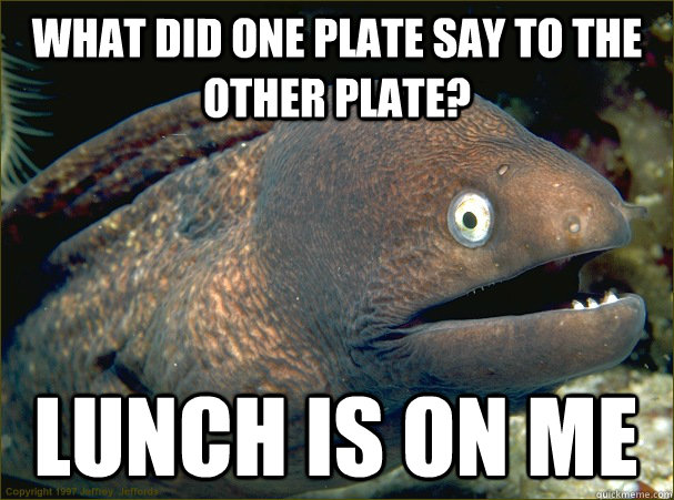 What did one plate say to the other plate? Lunch is on me  Bad Joke Eel