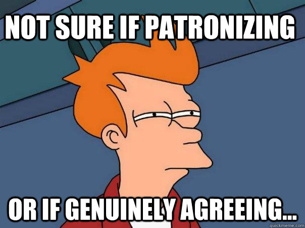 Not sure if patronizing Or if genuinely agreeing... - Not sure if patronizing Or if genuinely agreeing...  Futurama Fry