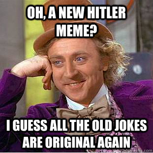 Oh, a new hitler meme? I guess all the old jokes are original again  Creepy Wonka