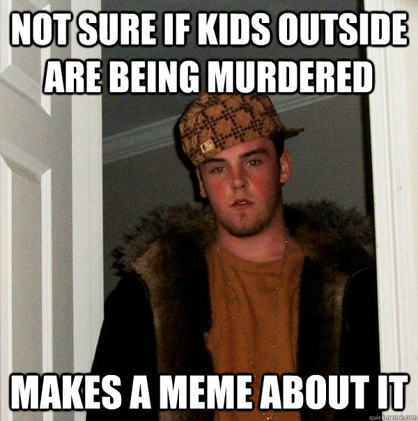 Not sure if kids outside are being murdered Makes a meme about it - Not sure if kids outside are being murdered Makes a meme about it  Scumbag Steve