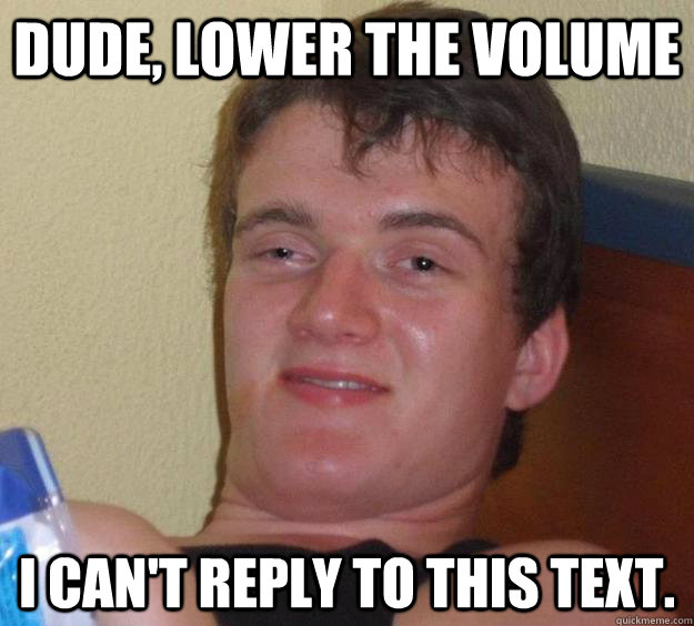 Dude, lower the volume I can't reply to this text. - Dude, lower the volume I can't reply to this text.  10 Guy