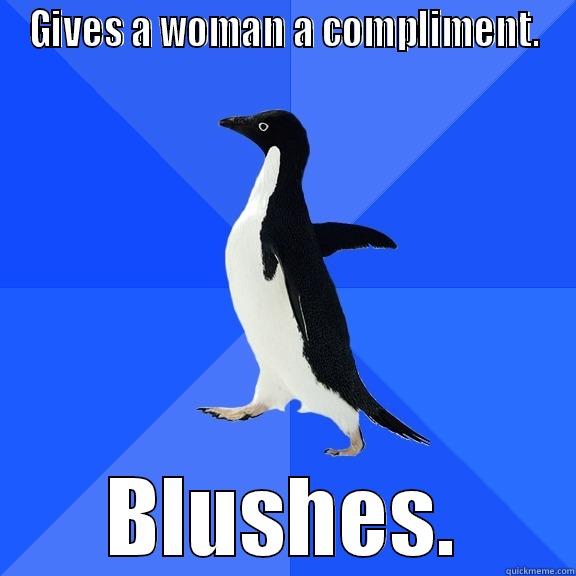 GIVES A WOMAN A COMPLIMENT. BLUSHES. Socially Awkward Penguin