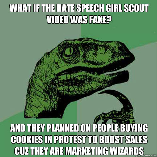 What if the hate speech girl scout video was fake? And they planned on people buying cookies in protest to boost sales cuz they are marketing wizards  Philosoraptor