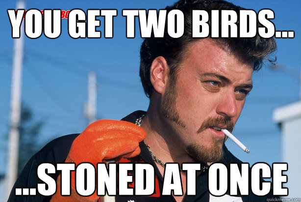 You get two birds... ...stoned at once  Ricky Trailer Park Boys