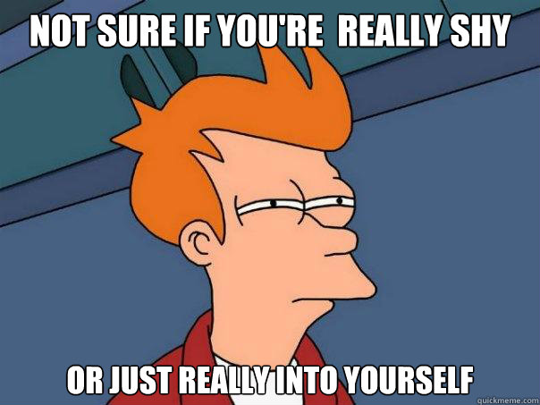 Not sure if you're  really shy Or just really into yourself - Not sure if you're  really shy Or just really into yourself  Futurama Fry