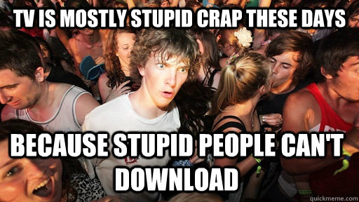 TV is mostly stupid crap these days because stupid people can't download  Sudden Clarity Clarence