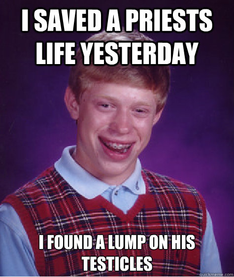 I saved a priests life yesterday i found a lump on his testicles  Bad Luck Brian