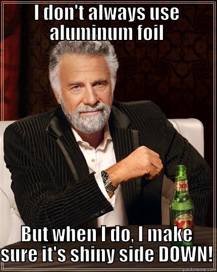 I DON'T ALWAYS USE ALUMINUM FOIL BUT WHEN I DO, I MAKE SURE IT'S SHINY SIDE DOWN! The Most Interesting Man In The World