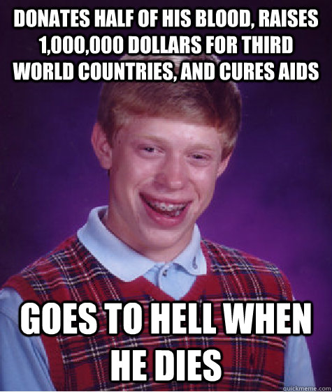 Donates half of his blood, raises 1,000,000 dollars for third world countries, and cures aids goes to hell when he dies  Bad Luck Brian